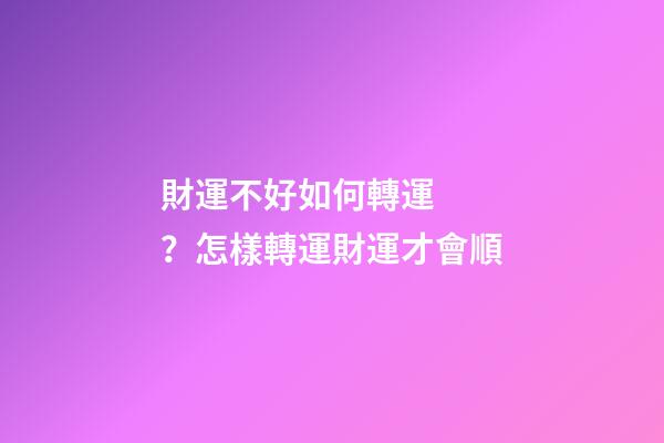 財運不好如何轉運？怎樣轉運財運才會順